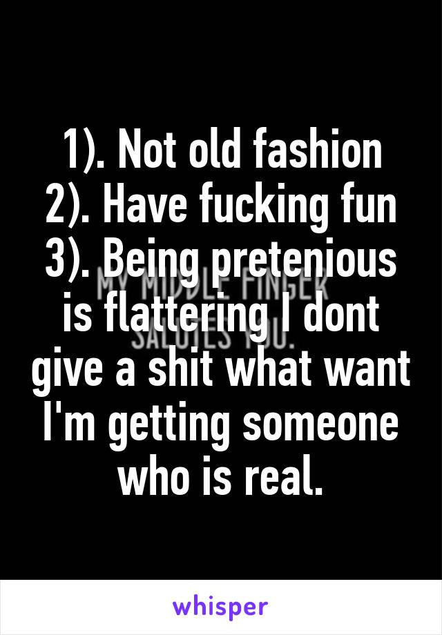 1). Not old fashion
2). Have fucking fun
3). Being pretenious is flattering I dont give a shit what want I'm getting someone who is real.