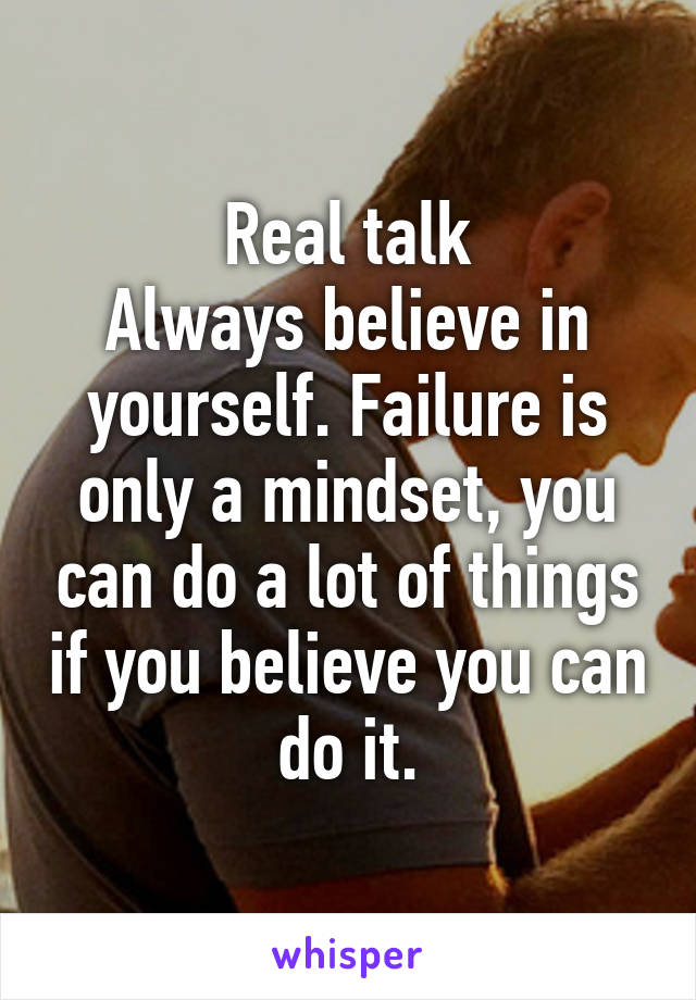 Real talk
Always believe in yourself. Failure is only a mindset, you can do a lot of things if you believe you can do it.