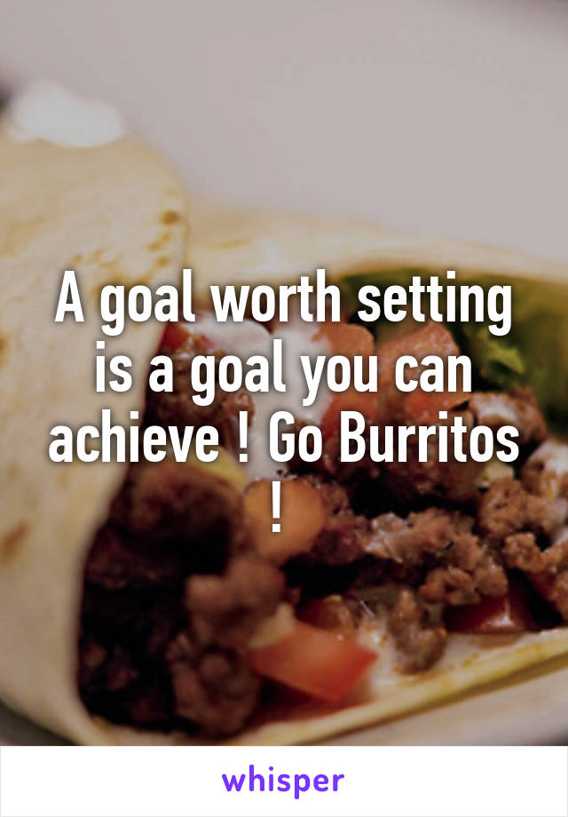 A goal worth setting is a goal you can achieve ! Go Burritos ! 