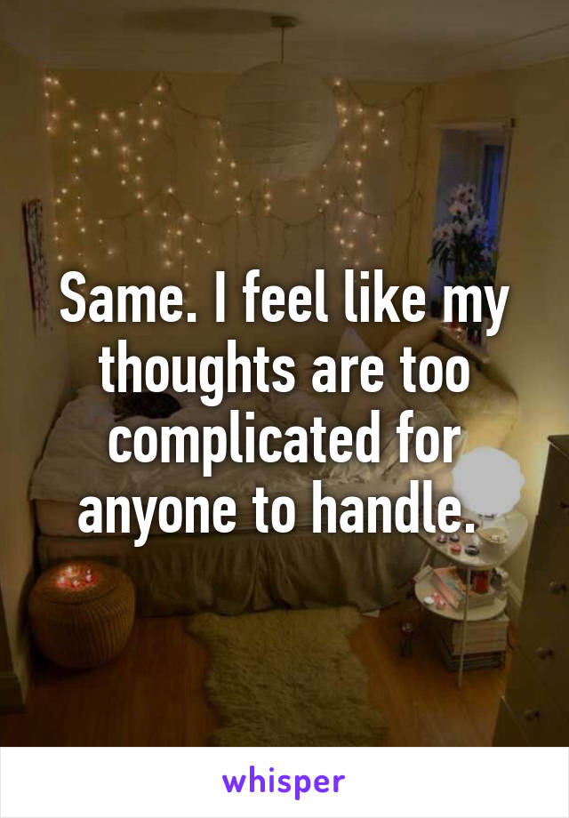 Same. I feel like my thoughts are too complicated for anyone to handle. 