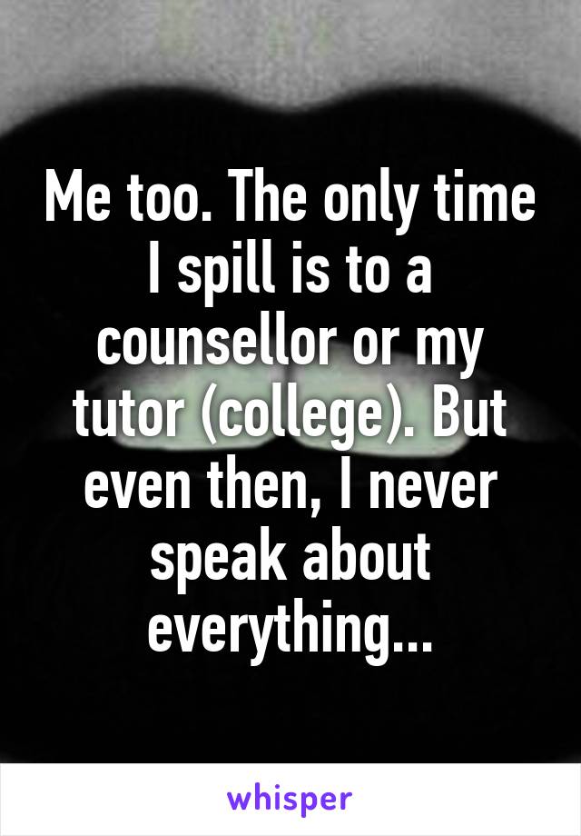 Me too. The only time I spill is to a counsellor or my tutor (college). But even then, I never speak about everything...