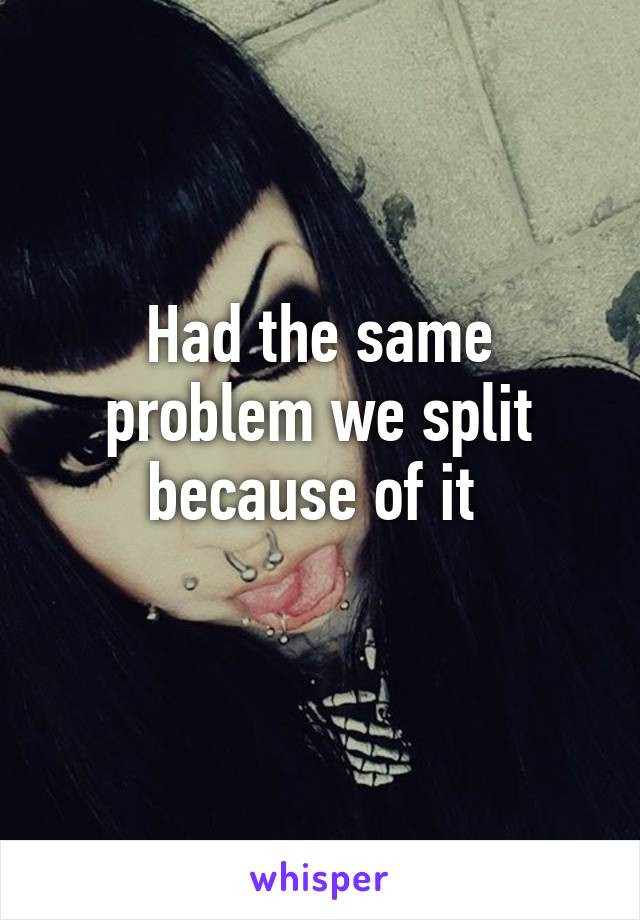 Had the same problem we split because of it 
