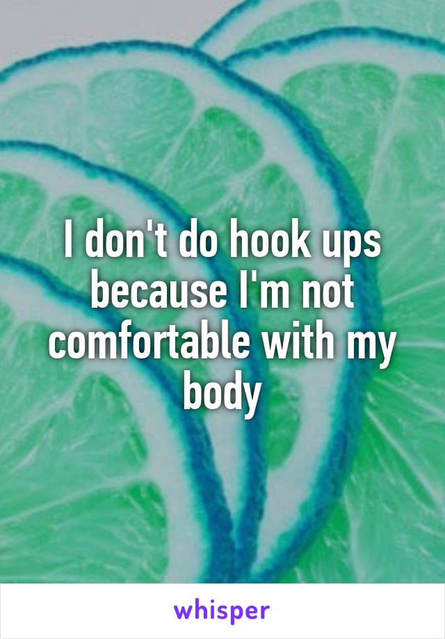 I don't do hook ups because I'm not comfortable with my body