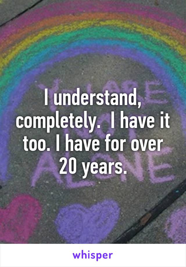 I understand, completely.  I have it too. I have for over 20 years.