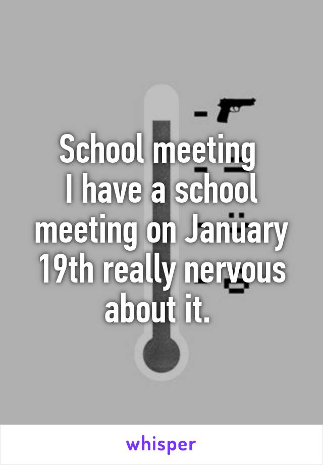 School meeting 
I have a school meeting on January 19th really nervous about it. 