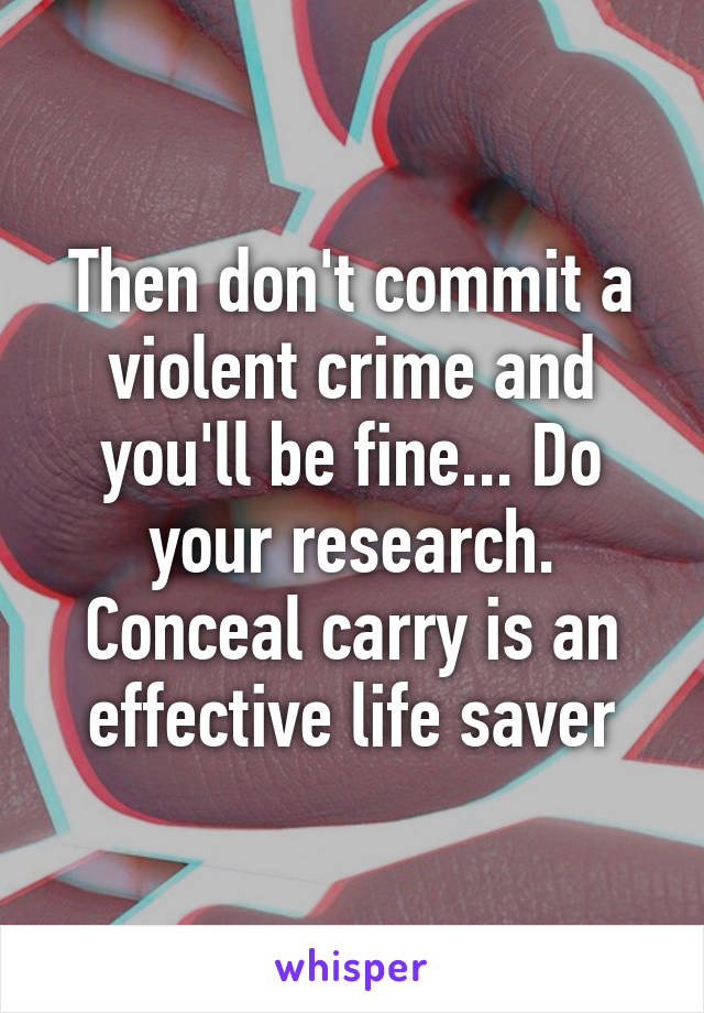 Then don't commit a violent crime and you'll be fine... Do your research. Conceal carry is an effective life saver