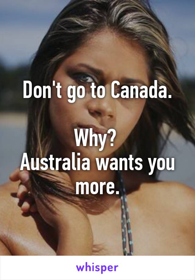 Don't go to Canada.

Why? 
Australia wants you more.