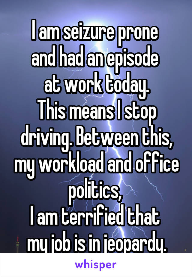 I am seizure prone 
and had an episode 
at work today.
This means I stop driving. Between this, my workload and office politics, 
I am terrified that 
my job is in jeopardy.