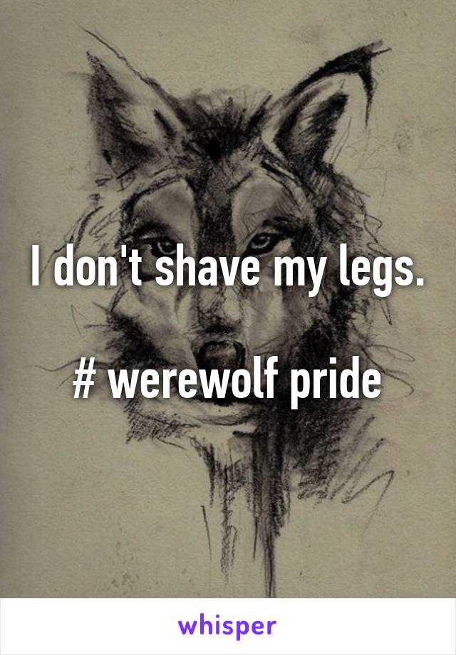 I don't shave my legs.

# werewolf pride