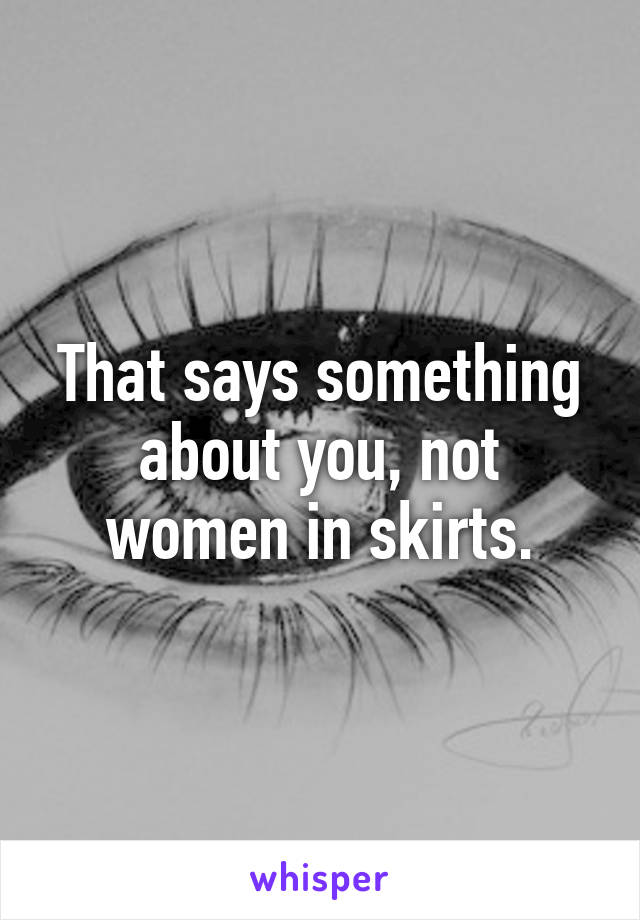 That says something about you, not women in skirts.