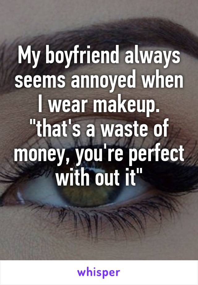 My boyfriend always seems annoyed when I wear makeup. "that's a waste of money, you're perfect with out it"

