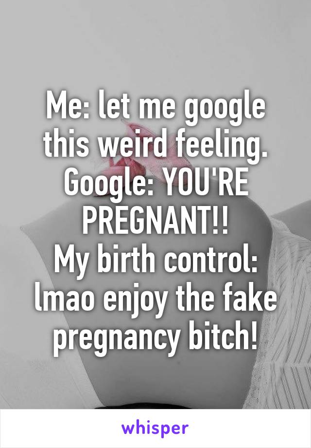 Me: let me google this weird feeling.
Google: YOU'RE PREGNANT!!
My birth control: lmao enjoy the fake pregnancy bitch!