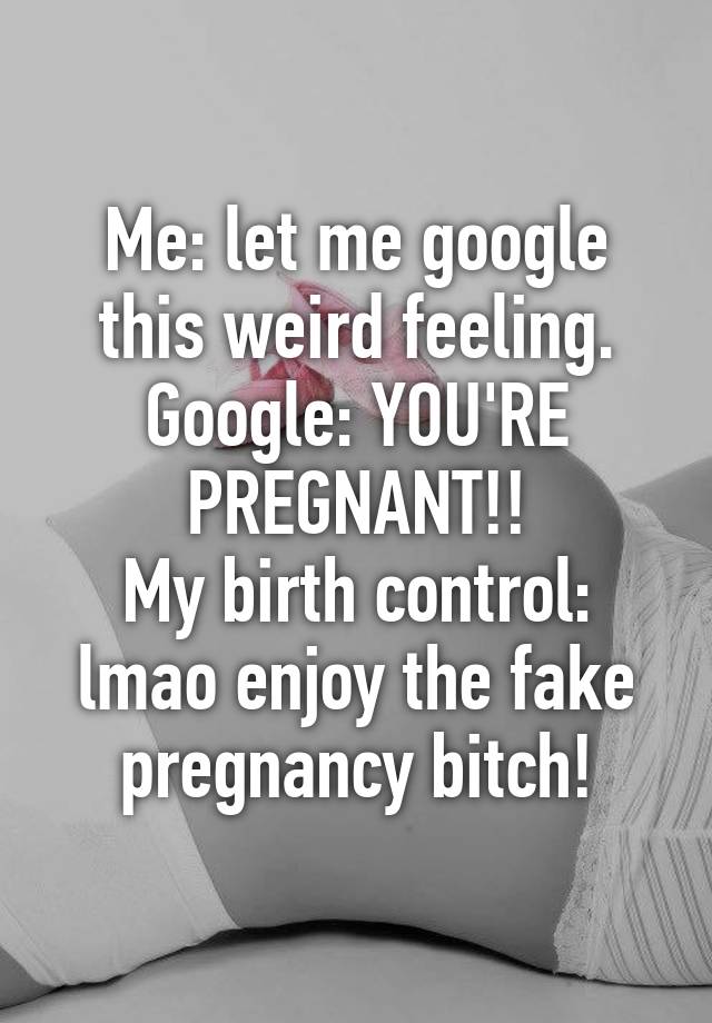 Me: let me google this weird feeling.
Google: YOU'RE PREGNANT!!
My birth control: lmao enjoy the fake pregnancy bitch!