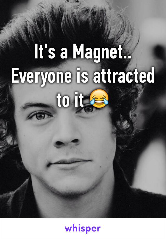 It's a Magnet.. Everyone is attracted to it 😂