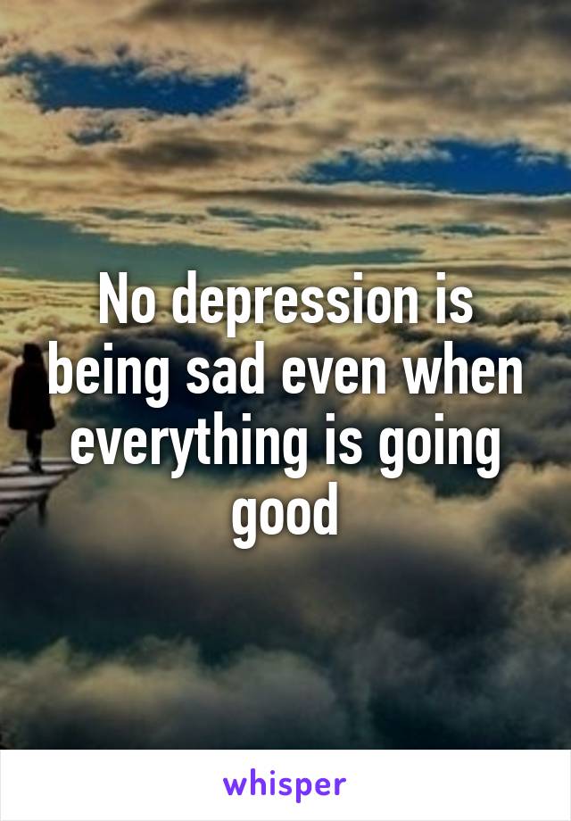 No depression is being sad even when everything is going good