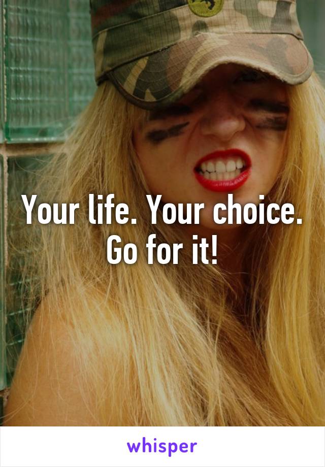 Your life. Your choice. Go for it!