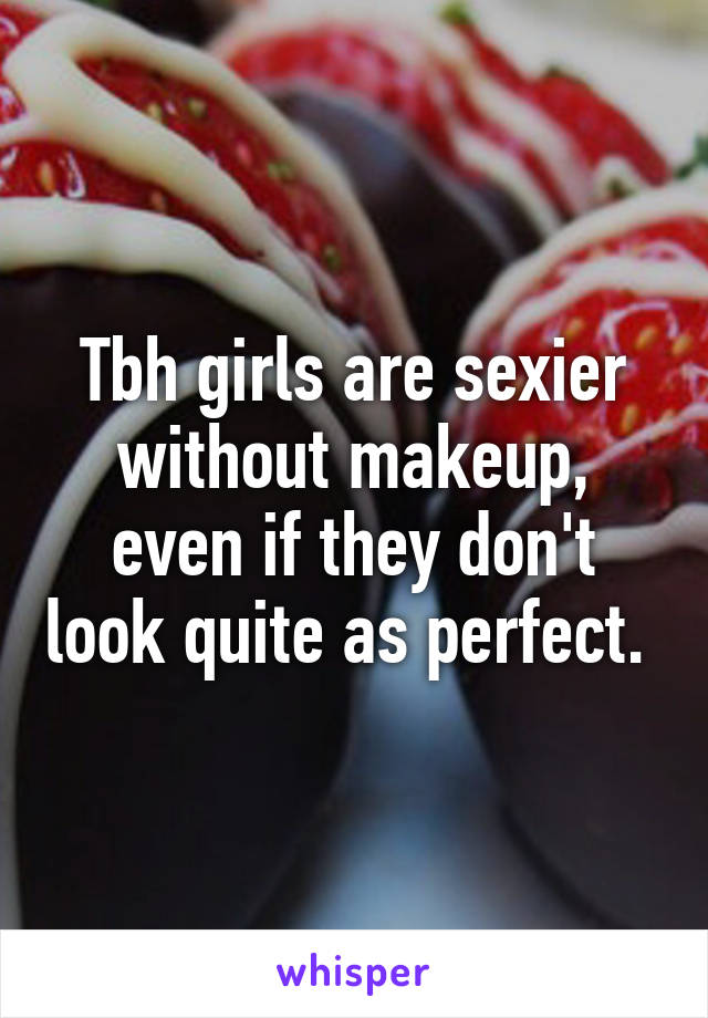 Tbh girls are sexier without makeup, even if they don't look quite as perfect. 