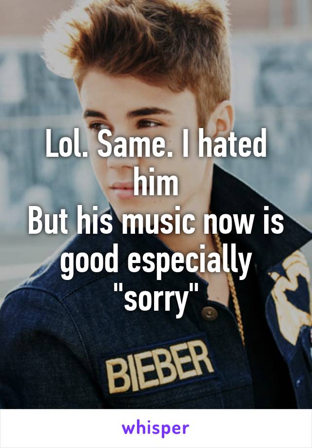 Lol. Same. I hated him
But his music now is good especially "sorry"