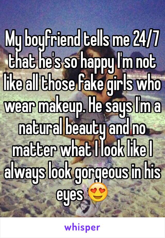 My boyfriend tells me 24/7 that he's so happy I'm not like all those fake girls who wear makeup. He says I'm a natural beauty and no matter what I look like I always look gorgeous in his eyes 😍