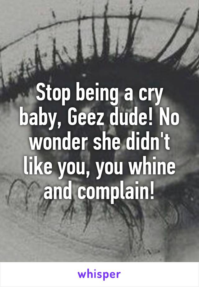 Stop being a cry baby, Geez dude! No wonder she didn't like you, you whine and complain!