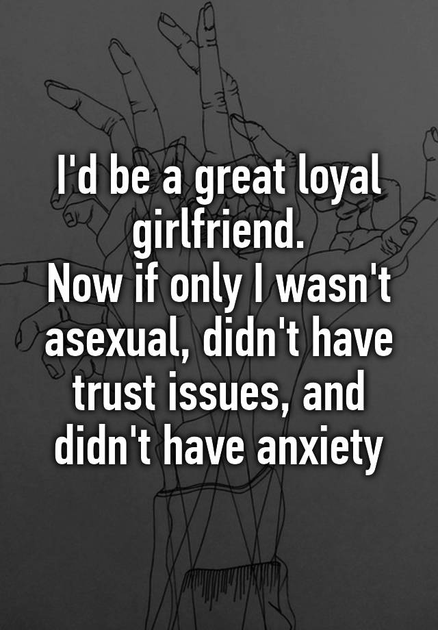 I D Be A Great Loyal Girlfriend Now If Only I Wasn T Asexual Didn T Have Trust Issues And