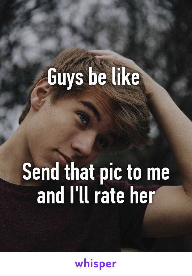 Guys be like 



Send that pic to me and I'll rate her