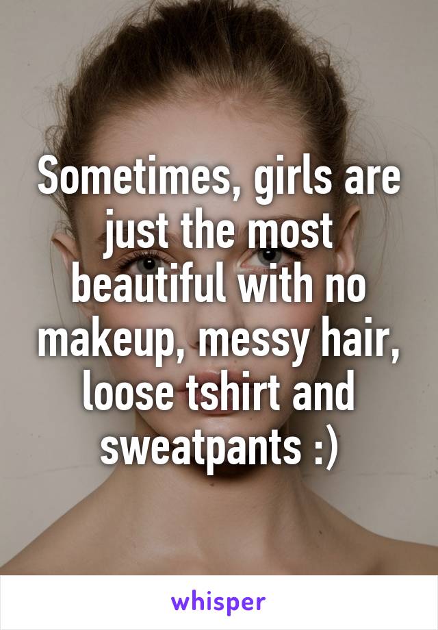 Sometimes, girls are just the most beautiful with no makeup, messy hair, loose tshirt and sweatpants :)