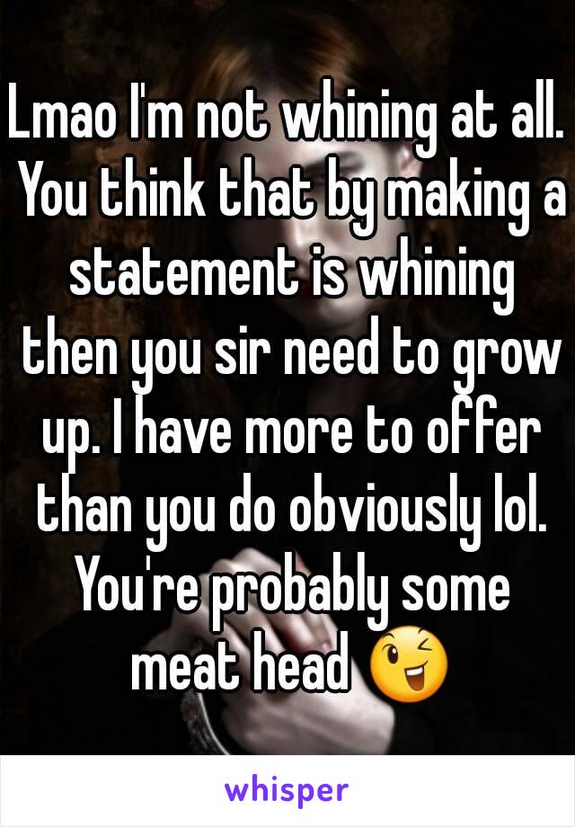 Lmao I'm not whining at all. You think that by making a statement is whining then you sir need to grow up. I have more to offer than you do obviously lol. You're probably some meat head 😉