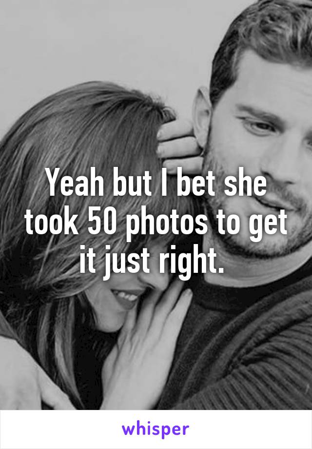 Yeah but I bet she took 50 photos to get it just right. 