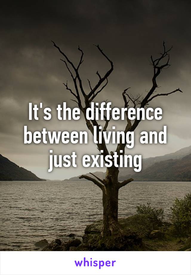 It's the difference between living and just existing