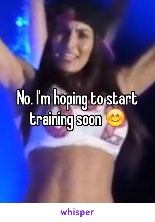 No. I'm hoping to start training soon 😊