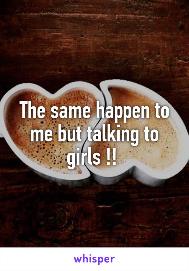 The same happen to me but talking to girls !! 