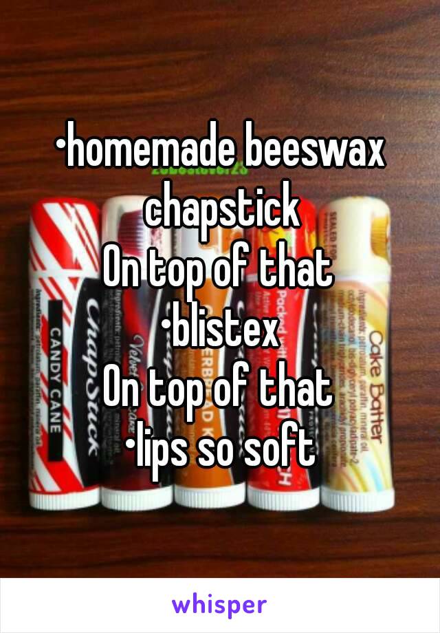 •homemade beeswax chapstick
On top of that
•blistex
On top of that
•lips so soft