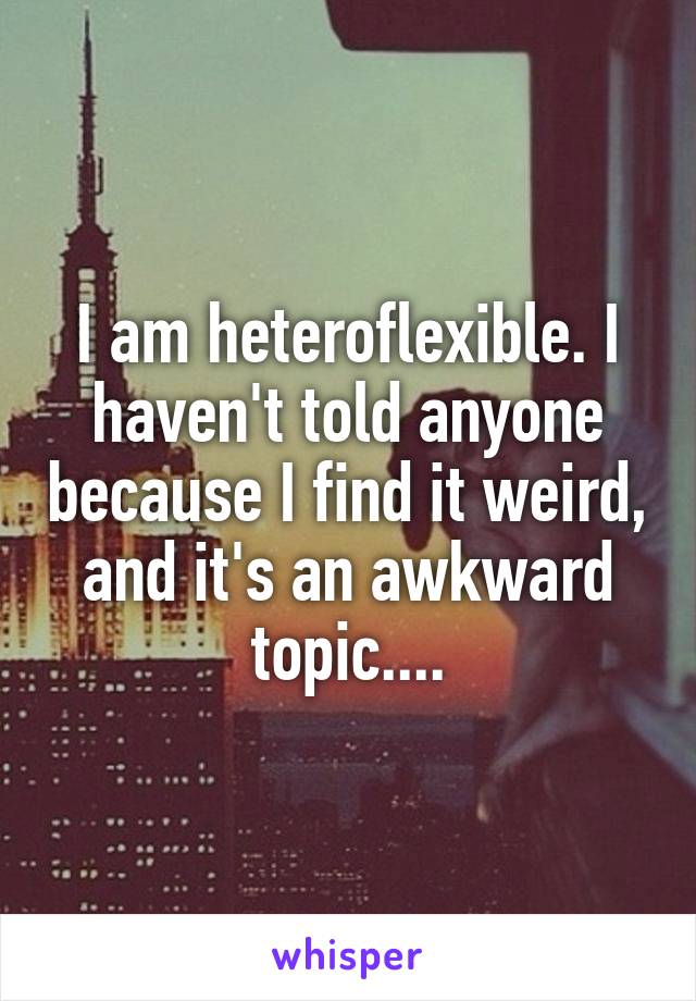 I am heteroflexible. I haven't told anyone because I find it weird, and it's an awkward topic....