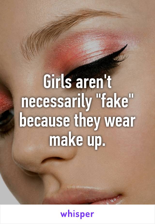 Girls aren't necessarily "fake" because they wear make up.