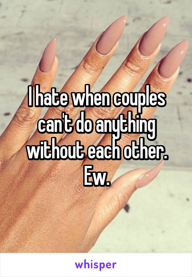I hate when couples can't do anything without each other. Ew.