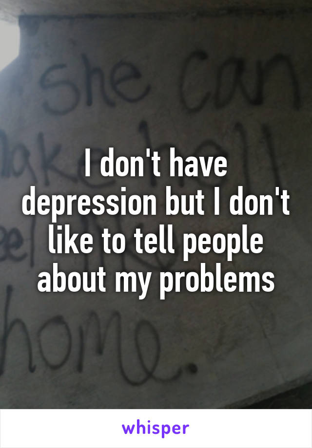 I don't have depression but I don't like to tell people about my problems