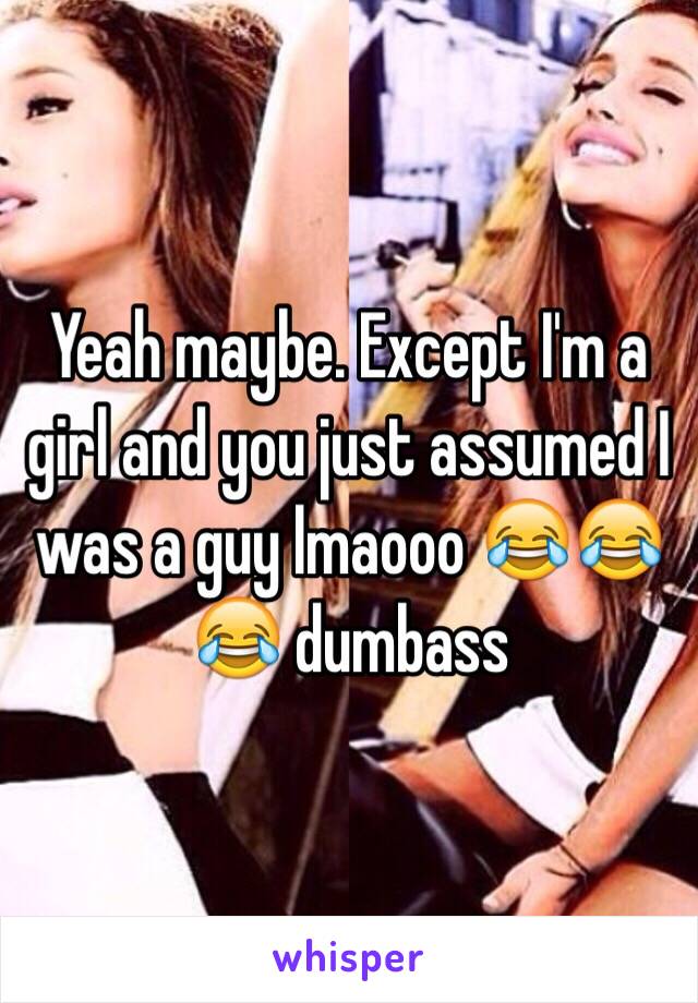 Yeah maybe. Except I'm a girl and you just assumed I was a guy lmaooo 😂😂😂 dumbass