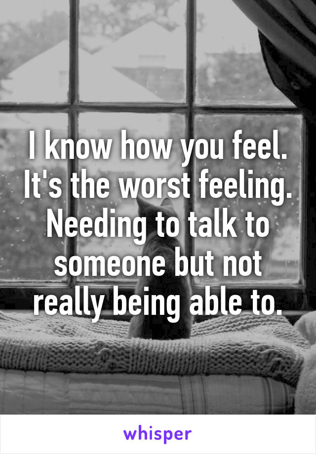 I know how you feel. It's the worst feeling. Needing to talk to someone but not really being able to.