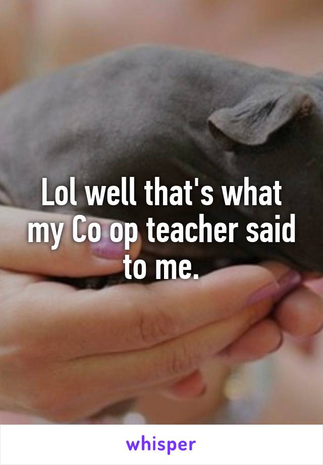 Lol well that's what my Co op teacher said to me.