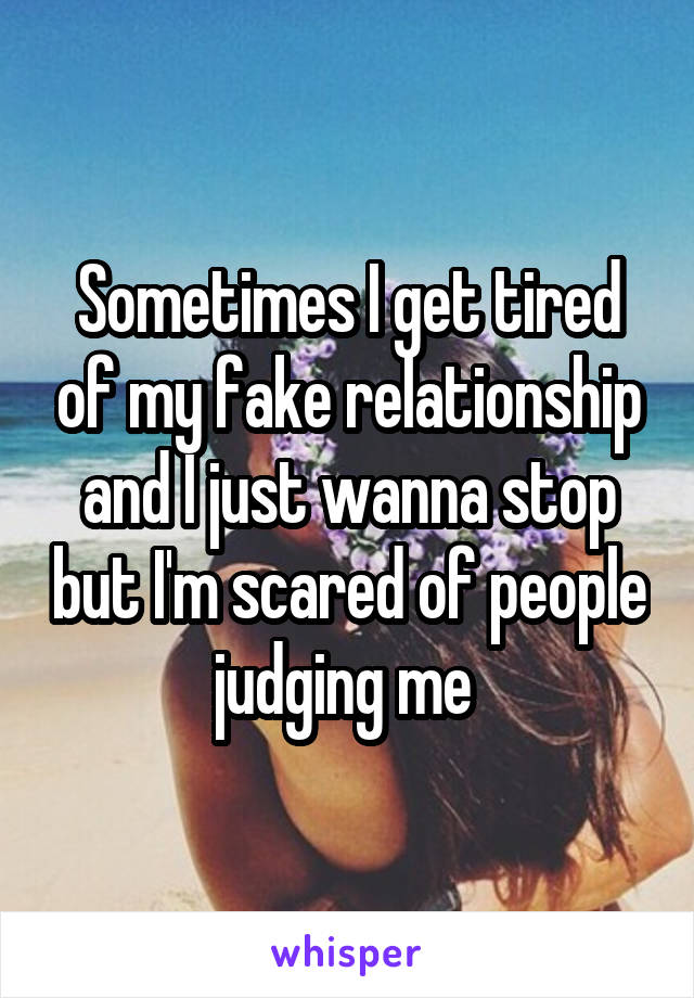 Sometimes I get tired of my fake relationship and I just wanna stop but I'm scared of people judging me 