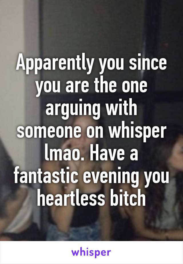 Apparently you since you are the one arguing with someone on whisper lmao. Have a fantastic evening you heartless bitch