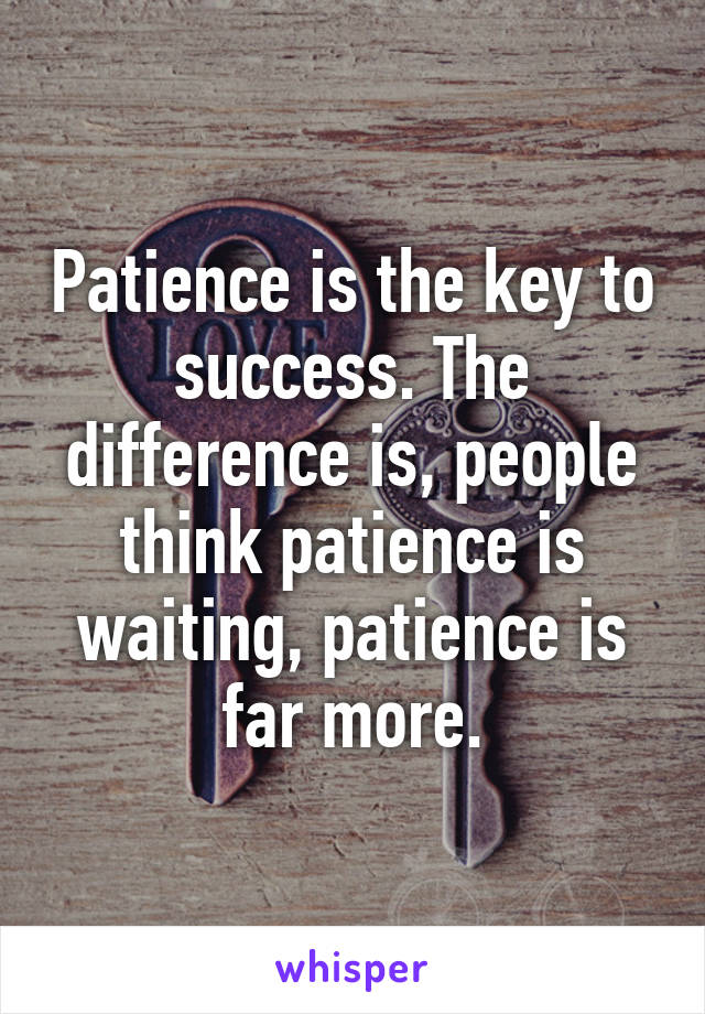 Patience is the key to success. The difference is, people think patience is waiting, patience is far more.