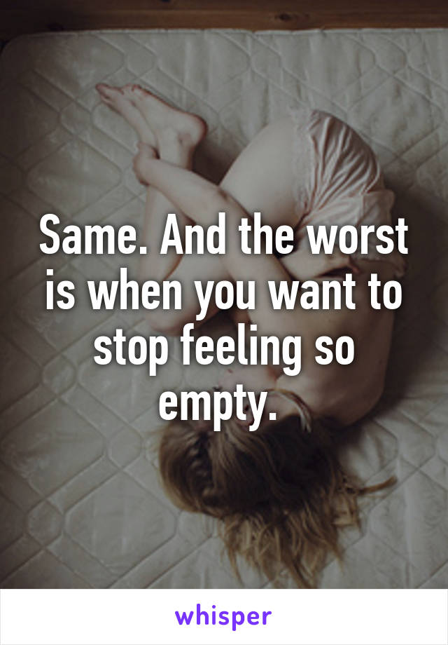 Same. And the worst is when you want to stop feeling so empty. 