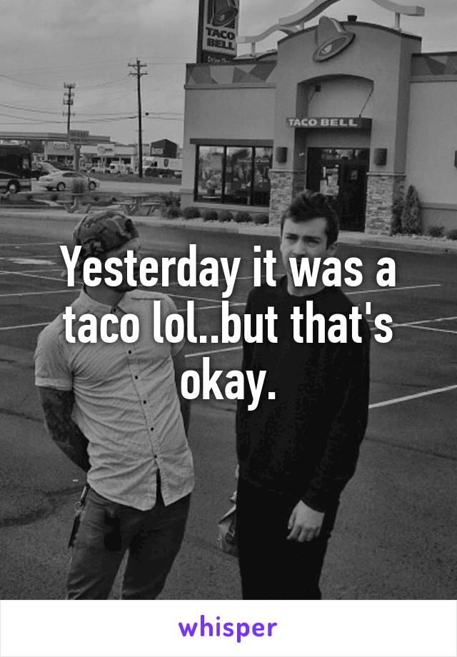 Yesterday it was a taco lol..but that's okay.