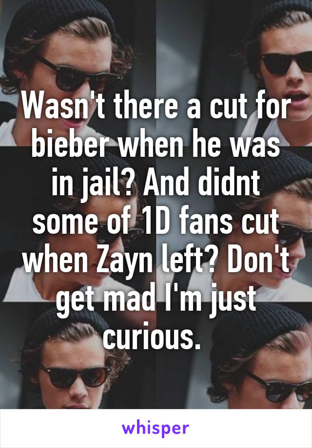 Wasn't there a cut for bieber when he was in jail? And didnt some of 1D fans cut when Zayn left? Don't get mad I'm just curious. 
