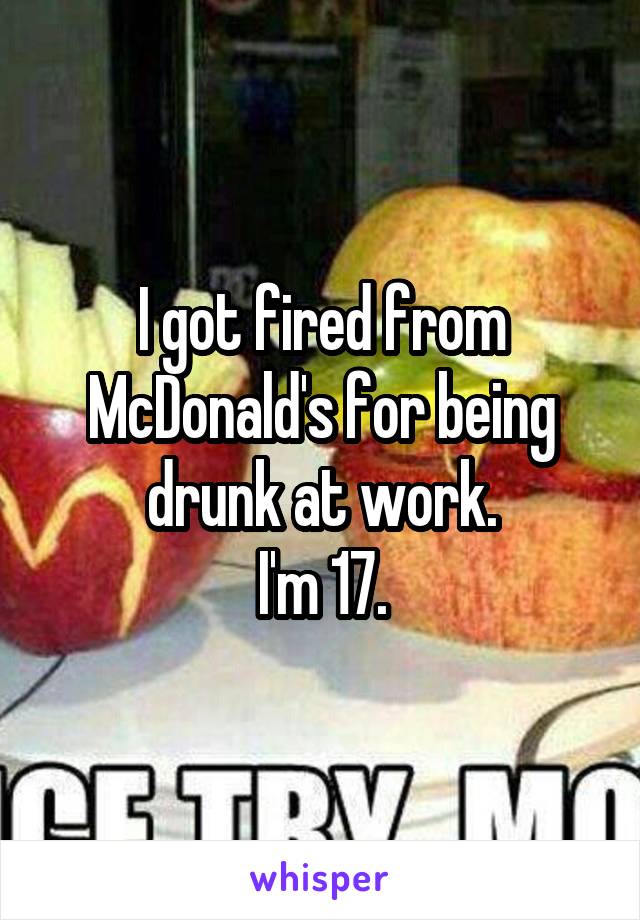 I got fired from McDonald's for being drunk at work.
I'm 17.