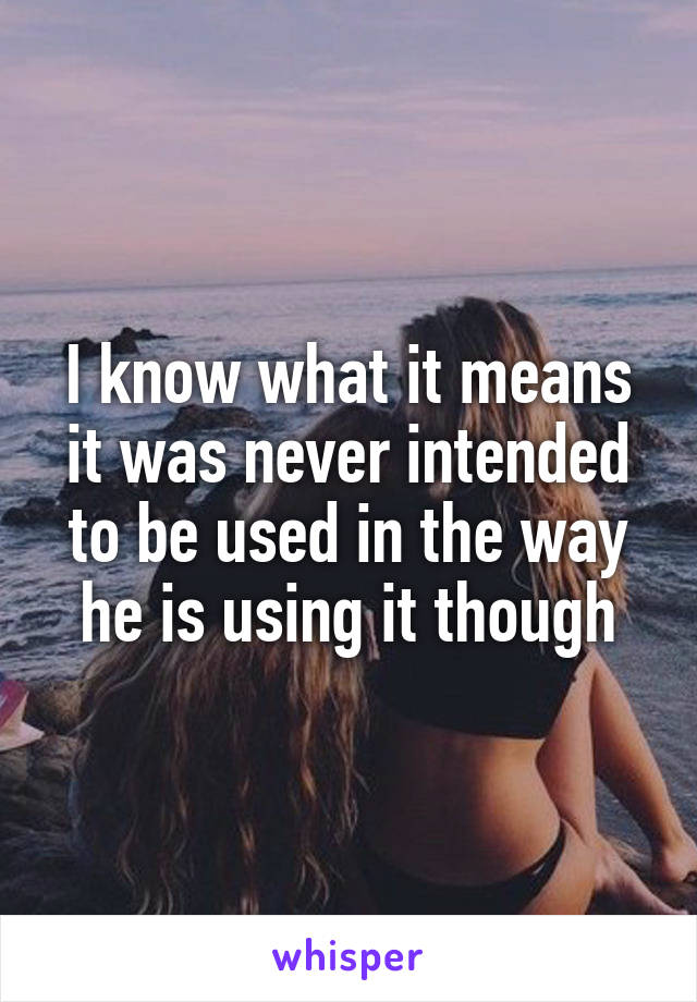 I know what it means it was never intended to be used in the way he is using it though