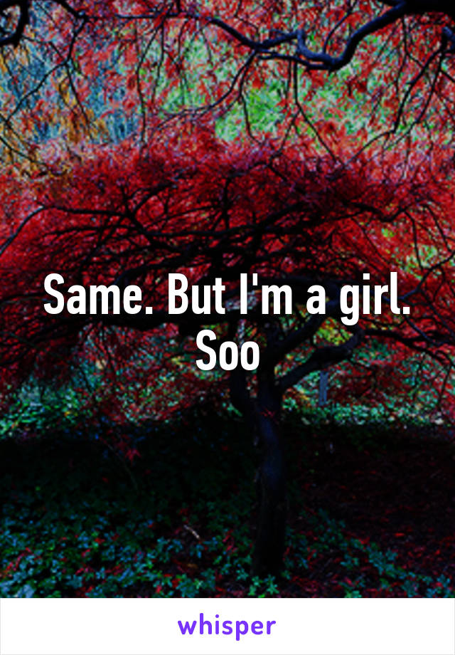 Same. But I'm a girl. Soo