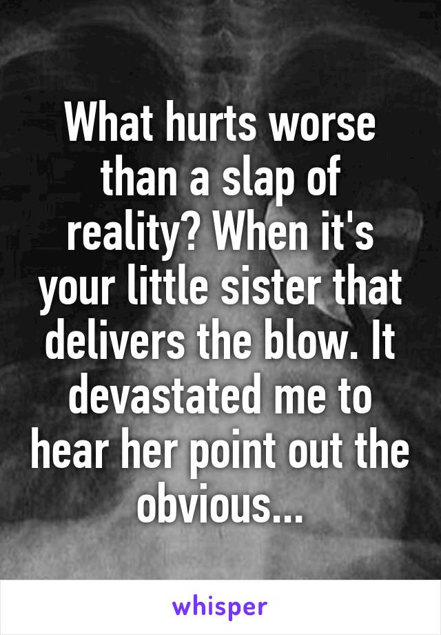 What hurts worse than a slap of reality? When it's your little sister that delivers the blow. It devastated me to hear her point out the obvious...